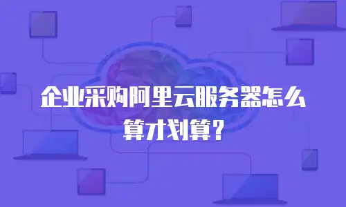 企业采购阿里云服务器怎么算才划算？