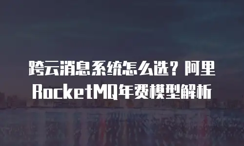 跨云消息系统怎么选？阿里RocketMQ年费模型解析