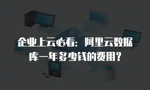 企业上云必看：阿里云数据库一年多少钱的费用？