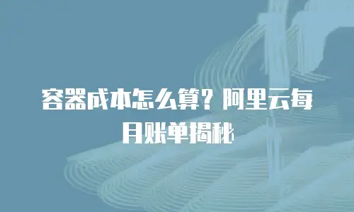 容器成本怎么算？阿里云每月账单揭秘