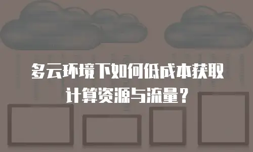 多云环境下如何低成本获取计算资源与流量？