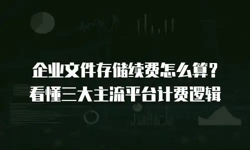 企业文件存储续费怎么算？看懂三大主流平台计费逻辑