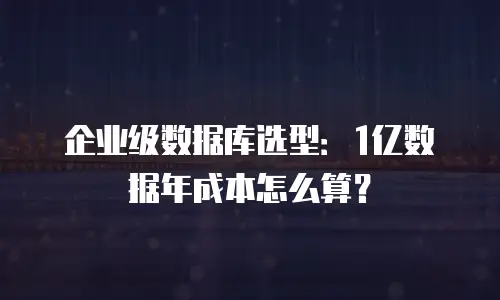 企业级数据库选型：1亿数据年成本怎么算？