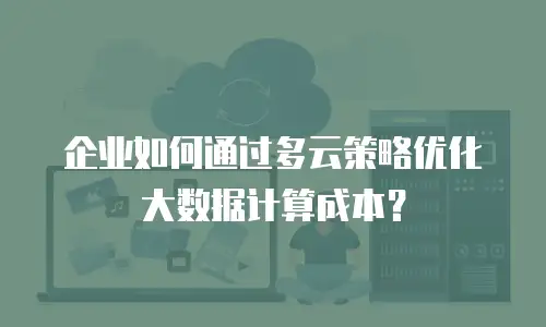 企业如何通过多云策略优化大数据计算成本？