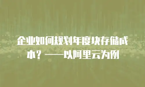 企业如何规划年度块存储成本？——以阿里云为例