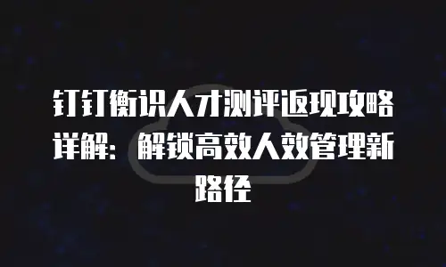 钉钉衡识人才测评返现攻略详解：解锁高效人效管理新路径