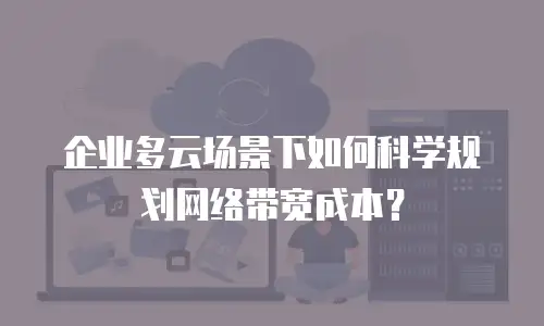企业多云场景下如何科学规划网络带宽成本？