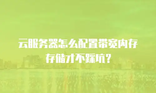 云服务器怎么配置带宽内存存储才不踩坑？