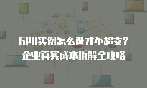 GPU实例怎么选才不超支？企业真实成本拆解全攻略