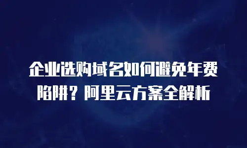 企业选购域名如何避免年费陷阱？阿里云方案全解析