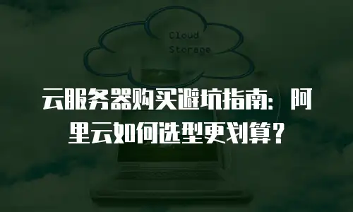 云服务器购买避坑指南：阿里云如何选型更划算？
