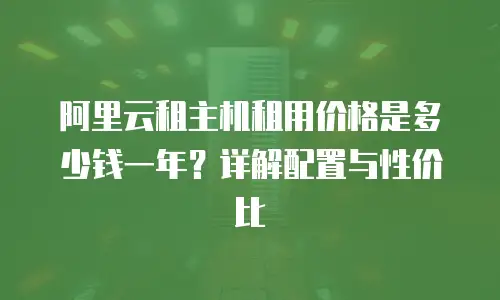 阿里云租主机租用价格是多少钱一年？详解配置与性价比