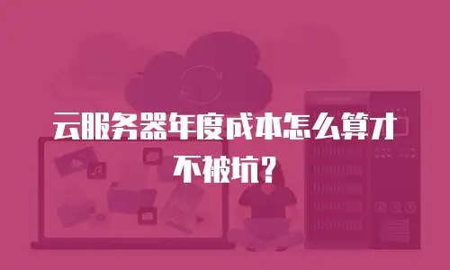 云服务器年度成本怎么算才不被坑？