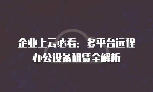 企业上云必看：多平台远程办公设备租赁全解析