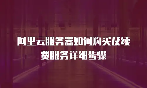 阿里云服务器如何购买及续费服务详细步骤