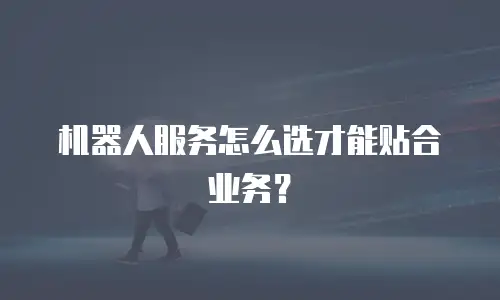 机器人服务怎么选才能贴合业务？
