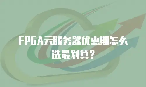 FPGA云服务器优惠期怎么选最划算？