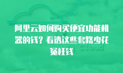 阿里云如何购买便宜功能机器的钱？看透这些套路少花冤枉钱