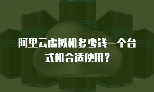 阿里云虚拟机多少钱一个台式机合适使用？