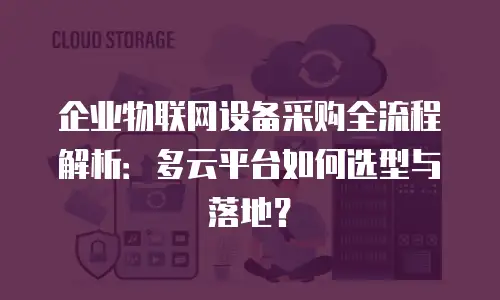 企业物联网设备采购全流程解析：多云平台如何选型与落地？