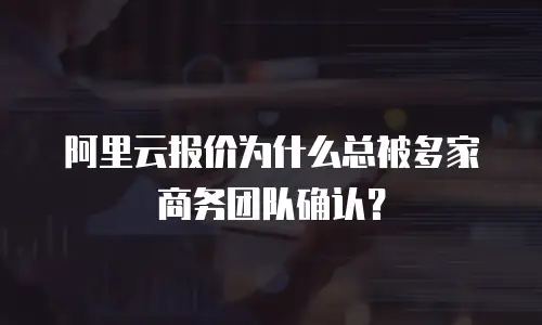 阿里云报价为什么总被多家商务团队确认？