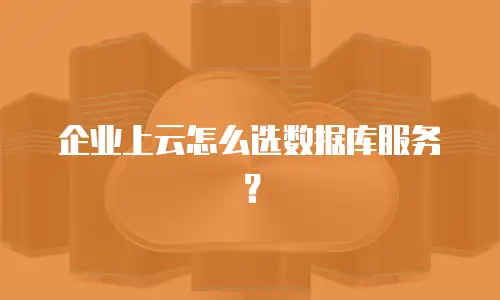 企业上云怎么选数据库服务？