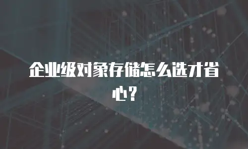 企业级对象存储怎么选才省心？