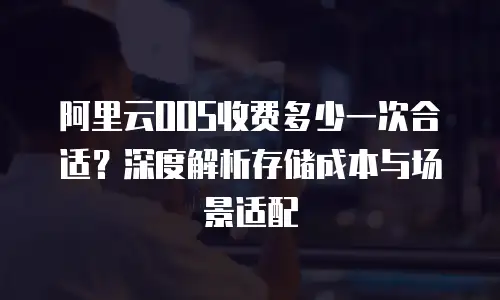 阿里云OOS收费多少一次合适？深度解析存储成本与场景适配