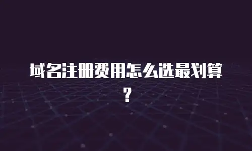 域名注册费用怎么选最划算？