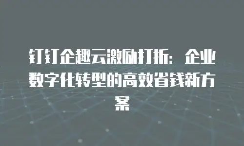 钉钉企趣云激励打折：企业数字化转型的高效省钱新方案