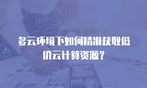多云环境下如何精准获取低价云计算资源？