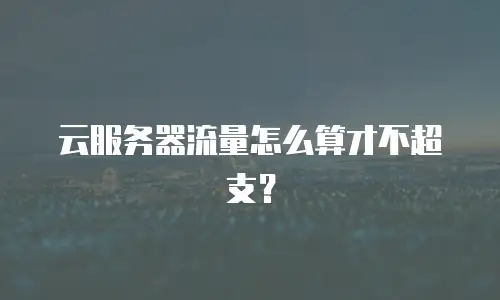 云服务器流量怎么算才不超支？