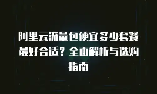 阿里云流量包便宜多少套餐最好合适？全面解析与选购指南