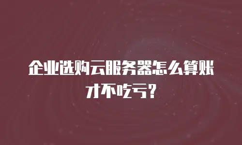 企业选购云服务器怎么算账才不吃亏？