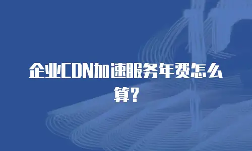 企业CDN加速服务年费怎么算？