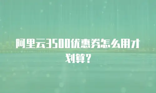 阿里云3500优惠券怎么用才划算？