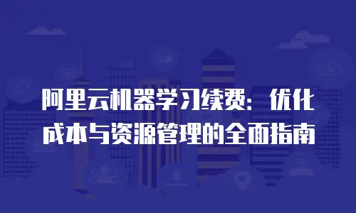 阿里云机器学习续费：优化成本与资源管理的全面指南