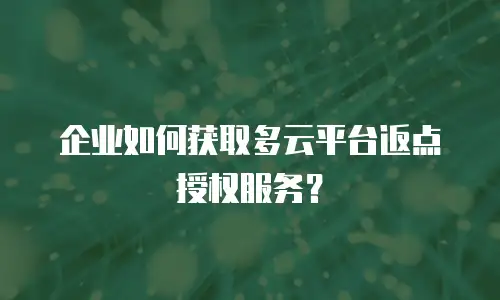 企业如何获取多云平台返点授权服务？