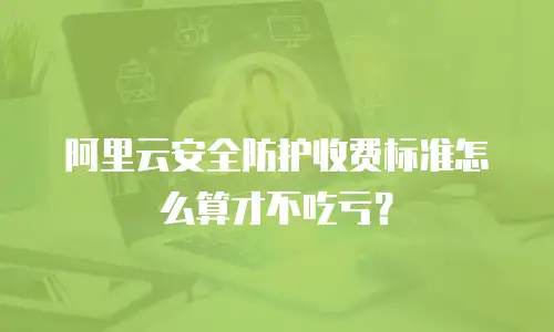 阿里云安全防护收费标准怎么算才不吃亏？