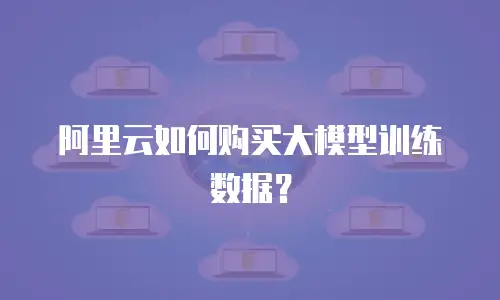 阿里云如何购买大模型训练数据？