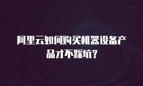 阿里云如何购买机器设备产品才不踩坑？