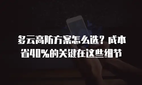 多云高防方案怎么选？成本省40%的关键在这些细节