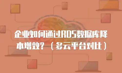企业如何通过RDS数据库降本增效？（多云平台对比）