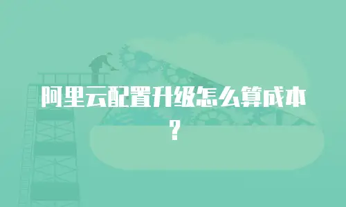 阿里云配置升级怎么算成本？