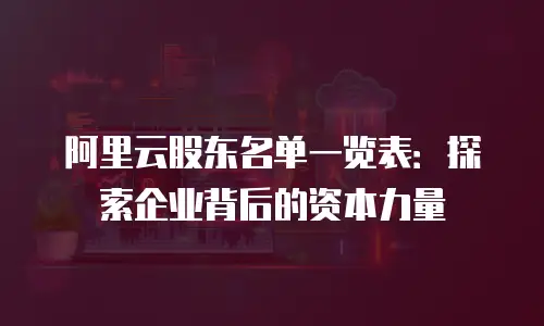 阿里云股东名单一览表：探索企业背后的资本力量