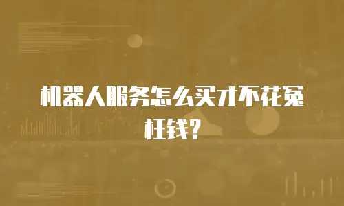 机器人服务怎么买才不花冤枉钱？