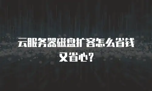 云服务器磁盘扩容怎么省钱又省心？