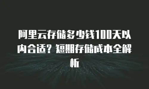 阿里云存储多少钱100天以内合适？短期存储成本全解析