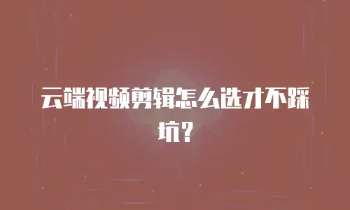 云端视频剪辑怎么选才不踩坑？