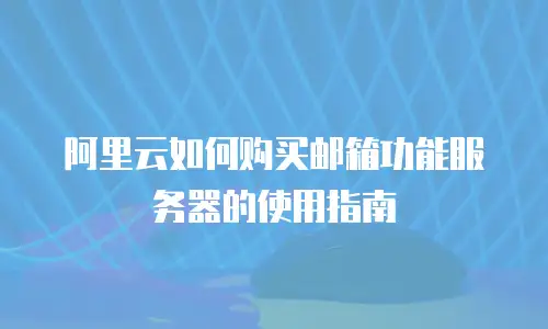 阿里云如何购买邮箱功能服务器的使用指南